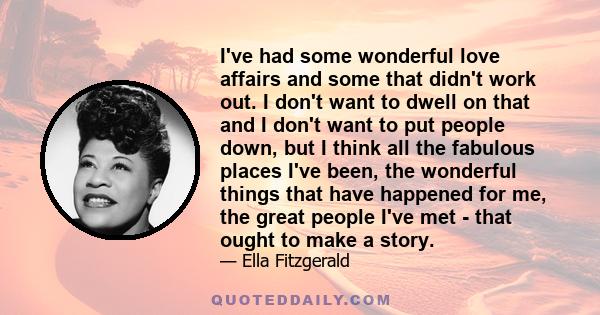 I've had some wonderful love affairs and some that didn't work out. I don't want to dwell on that and I don't want to put people down, but I think all the fabulous places I've been, the wonderful things that have