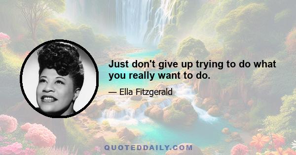 Just don't give up trying to do what you really want to do.