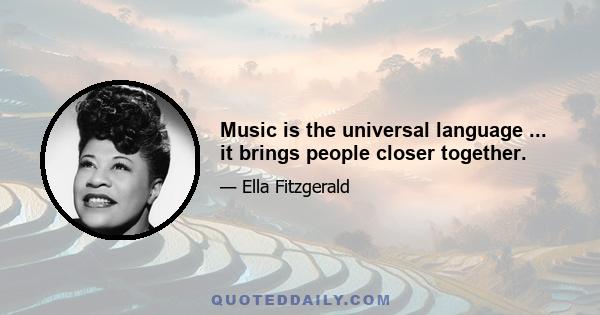 Music is the universal language ... it brings people closer together.