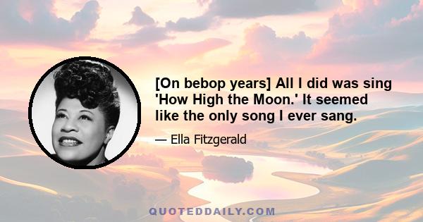 [On bebop years] All I did was sing 'How High the Moon.' It seemed like the only song I ever sang.