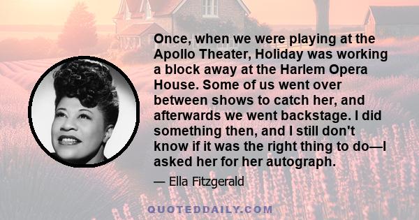 Once, when we were playing at the Apollo Theater, Holiday was working a block away at the Harlem Opera House. Some of us went over between shows to catch her, and afterwards we went backstage. I did something then, and