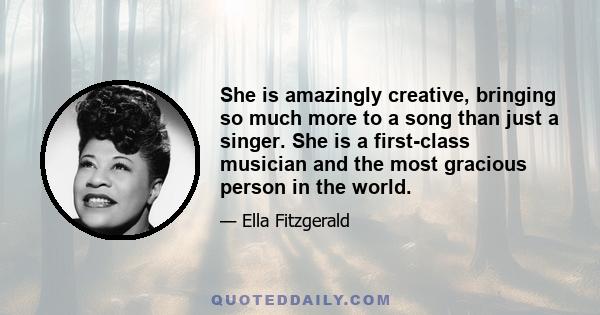 She is amazingly creative, bringing so much more to a song than just a singer. She is a first-class musician and the most gracious person in the world.