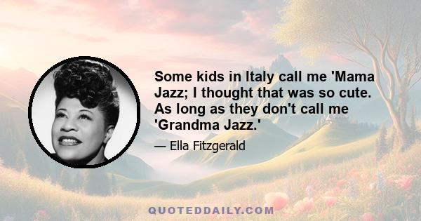 Some kids in Italy call me 'Mama Jazz; I thought that was so cute. As long as they don't call me 'Grandma Jazz.'