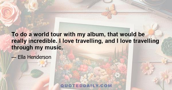 To do a world tour with my album, that would be really incredible. I love travelling, and I love travelling through my music.