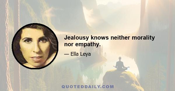 Jealousy knows neither morality nor empathy.