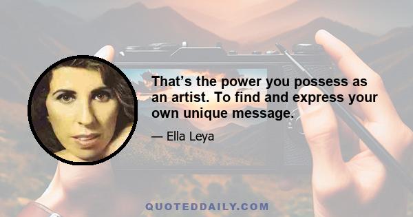 That’s the power you possess as an artist. To find and express your own unique message.