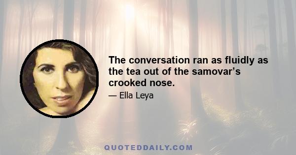 The conversation ran as fluidly as the tea out of the samovar’s crooked nose.