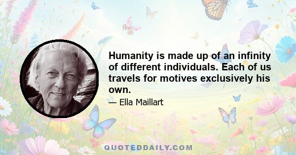 Humanity is made up of an infinity of different individuals. Each of us travels for motives exclusively his own.