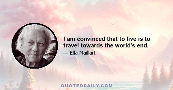 I am convinced that to live is to travel towards the world's end.