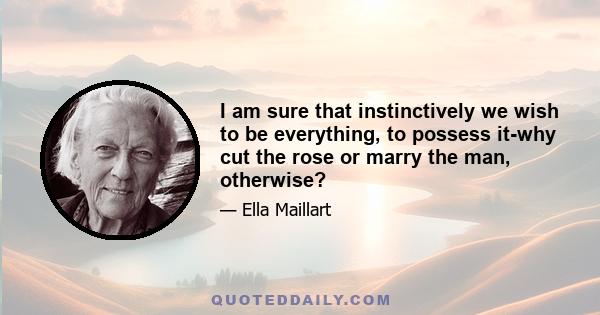 I am sure that instinctively we wish to be everything, to possess it-why cut the rose or marry the man, otherwise?