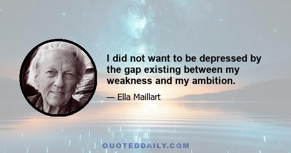 I did not want to be depressed by the gap existing between my weakness and my ambition.