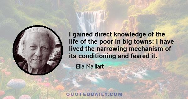 I gained direct knowledge of the life of the poor in big towns: I have lived the narrowing mechanism of its conditioning and feared it.