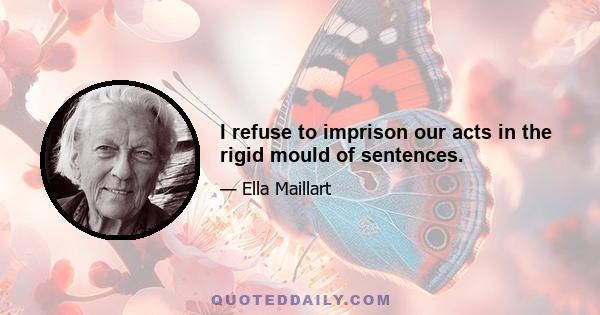 I refuse to imprison our acts in the rigid mould of sentences.