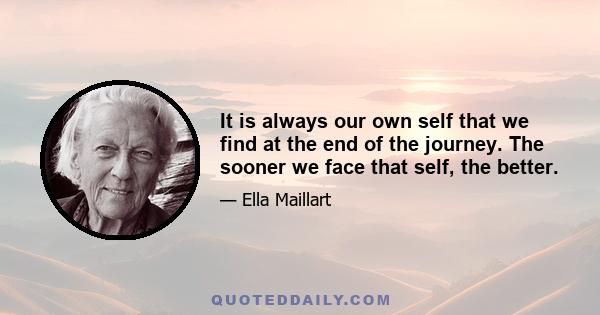 It is always our own self that we find at the end of the journey. The sooner we face that self, the better.