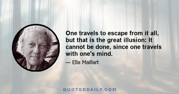 One travels to escape from it all, but that is the great illusion: It cannot be done, since one travels with one's mind.