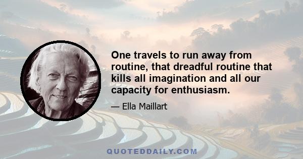 One travels to run away from routine, that dreadful routine that kills all imagination and all our capacity for enthusiasm.