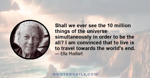 Shall we ever see the 10 million things of the universe simultaneously in order to be the all? I am convinced that to live is to travel towards the world's end.