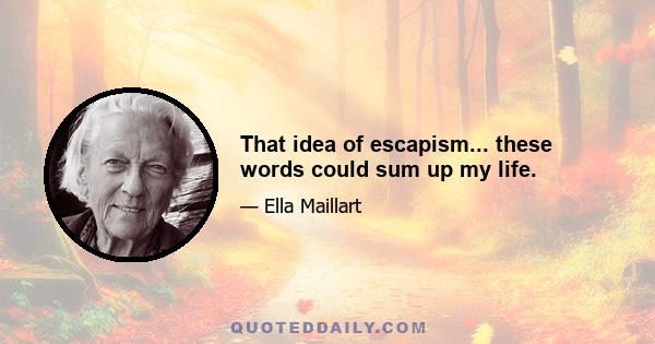 That idea of escapism... these words could sum up my life.