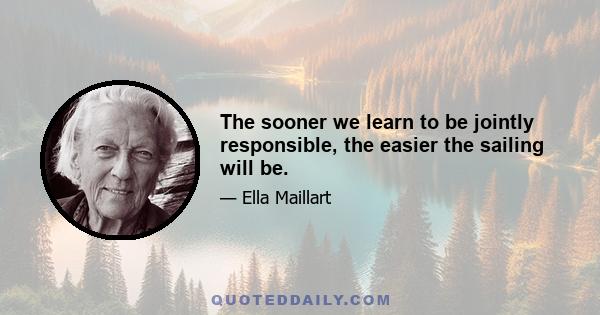 The sooner we learn to be jointly responsible, the easier the sailing will be.