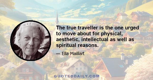 The true traveller is the one urged to move about for physical, aesthetic, intellectual as well as spiritual reasons.