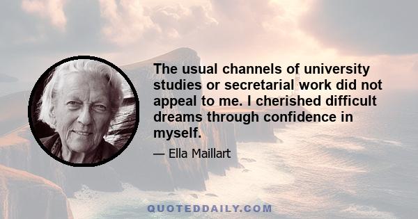 The usual channels of university studies or secretarial work did not appeal to me. I cherished difficult dreams through confidence in myself.