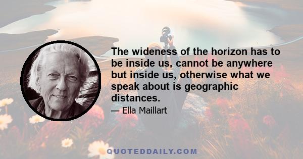 The wideness of the horizon has to be inside us, cannot be anywhere but inside us, otherwise what we speak about is geographic distances.