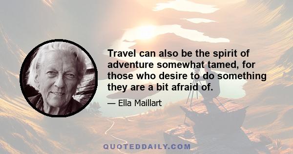 Travel can also be the spirit of adventure somewhat tamed, for those who desire to do something they are a bit afraid of.