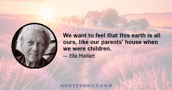 We want to feel that this earth is all ours, like our parents' house when we were children.