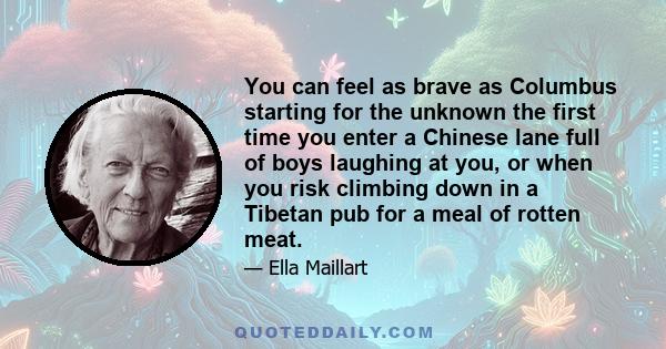 You can feel as brave as Columbus starting for the unknown the first time you enter a Chinese lane full of boys laughing at you, or when you risk climbing down in a Tibetan pub for a meal of rotten meat.