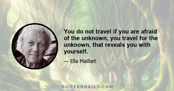 You do not travel if you are afraid of the unknown, you travel for the unknown, that reveals you with yourself.