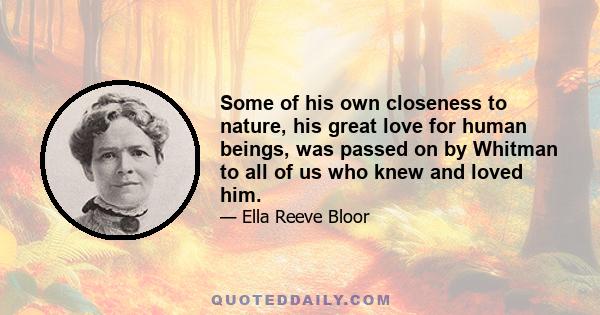 Some of his own closeness to nature, his great love for human beings, was passed on by Whitman to all of us who knew and loved him.