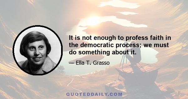 It is not enough to profess faith in the democratic process; we must do something about it.