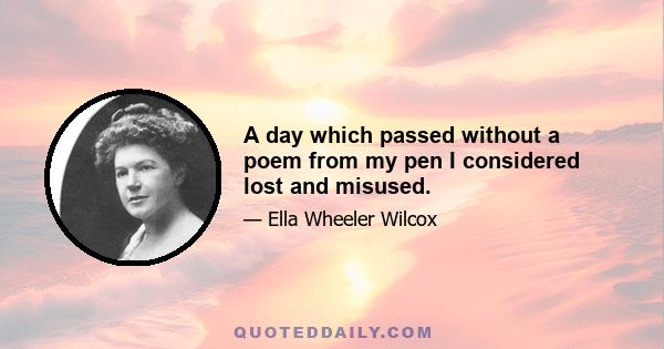 A day which passed without a poem from my pen I considered lost and misused.