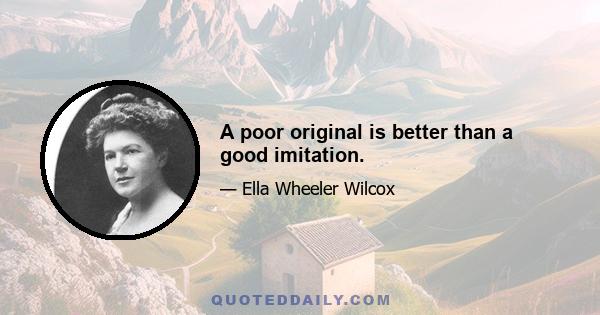 A poor original is better than a good imitation.