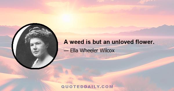 A weed is but an unloved flower.