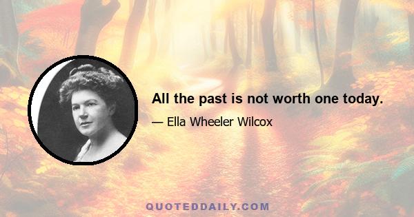 All the past is not worth one today.