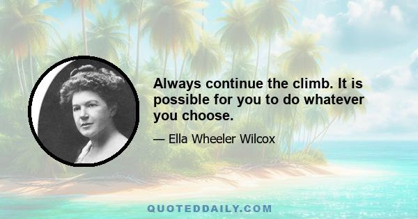 Always continue the climb. It is possible for you to do whatever you choose.