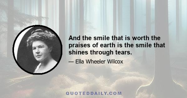 And the smile that is worth the praises of earth is the smile that shines through tears.