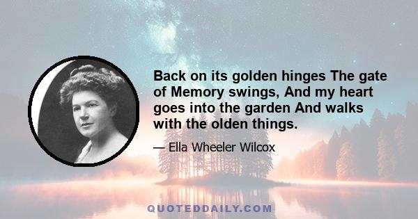 Back on its golden hinges The gate of Memory swings, And my heart goes into the garden And walks with the olden things.