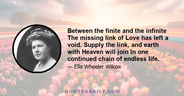 Between the finite and the infinite The missing link of Love has left a void. Supply the link, and earth with Heaven will join In one continued chain of endless life.