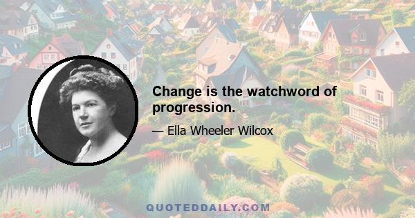 Change is the watchword of progression.