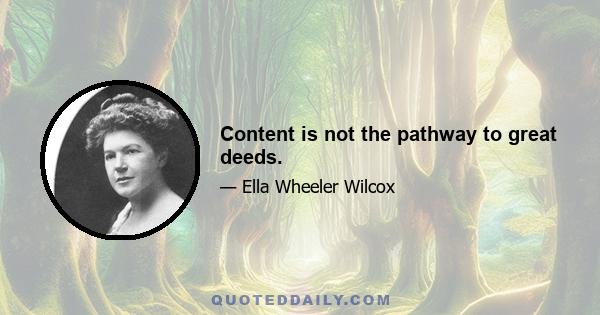 Content is not the pathway to great deeds.