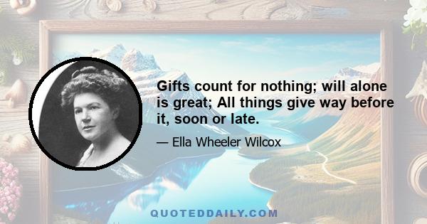 Gifts count for nothing; will alone is great; All things give way before it, soon or late.