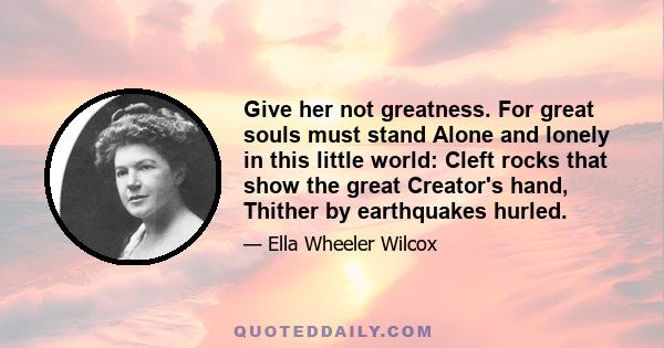 Give her not greatness. For great souls must stand Alone and lonely in this little world: Cleft rocks that show the great Creator's hand, Thither by earthquakes hurled.