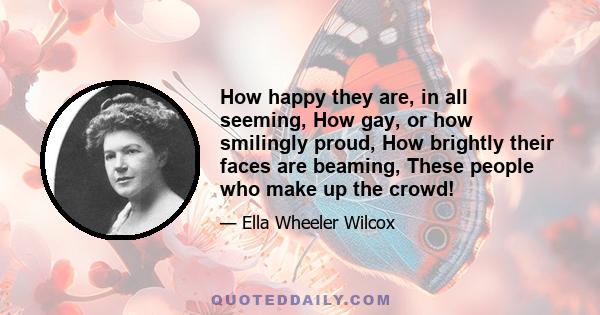 How happy they are, in all seeming, How gay, or how smilingly proud, How brightly their faces are beaming, These people who make up the crowd!