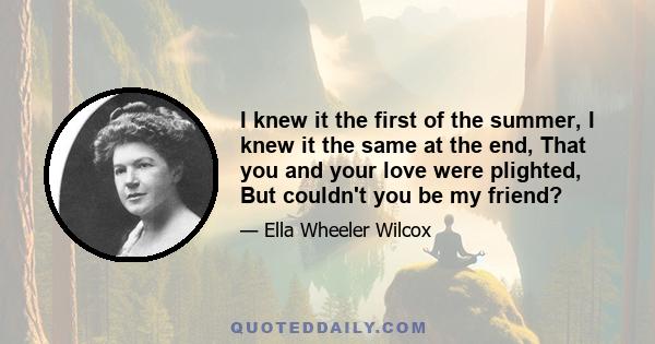 I knew it the first of the summer, I knew it the same at the end, That you and your love were plighted, But couldn't you be my friend?