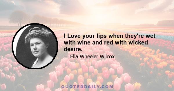 I Love your lips when they're wet with wine and red with wicked desire.