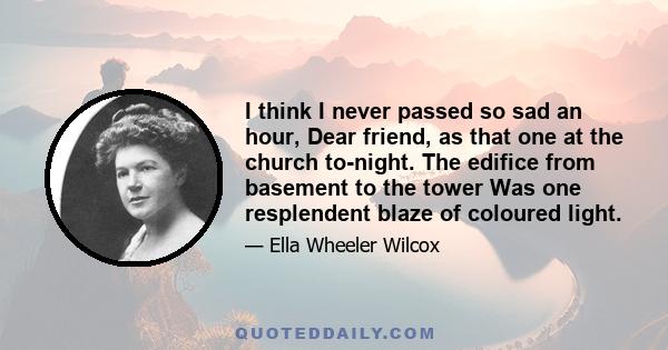 I think I never passed so sad an hour, Dear friend, as that one at the church to-night. The edifice from basement to the tower Was one resplendent blaze of coloured light.