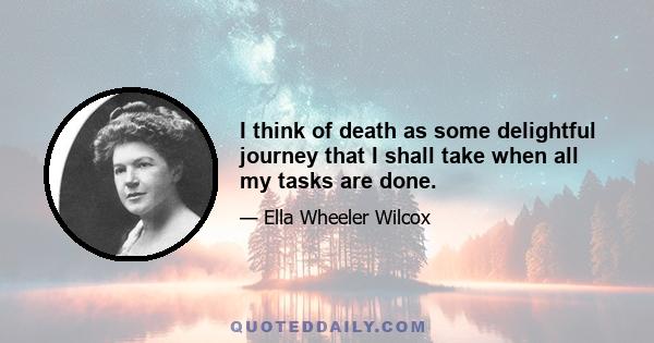 I think of death as some delightful journey that I shall take when all my tasks are done.