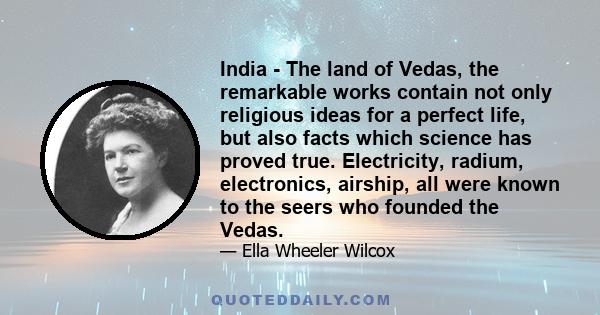 India - The land of Vedas, the remarkable works contain not only religious ideas for a perfect life, but also facts which science has proved true. Electricity, radium, electronics, airship, all were known to the seers